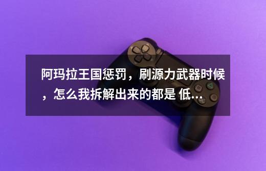 阿玛拉王国惩罚,刷源力武器时候,怎么我拆解出来的都是 低伤害值得。怎么拆解出高伤害值的材料。-第1张-游戏信息-龙启网