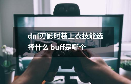 dnf刃影时装上衣技能选择什么 buff是哪个-第1张-游戏信息-龙启网