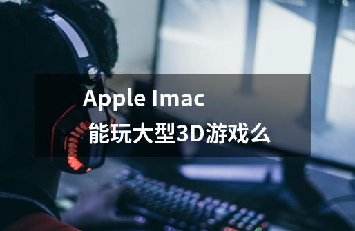 Apple Imac 能玩大型3D游戏么-第1张-游戏信息-龙启网