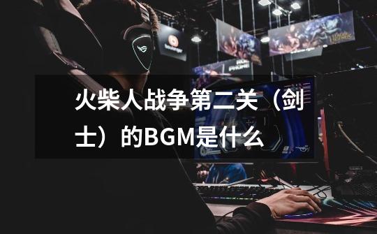火柴人战争第二关（剑士）的BGM是什么-第1张-游戏信息-龙启网