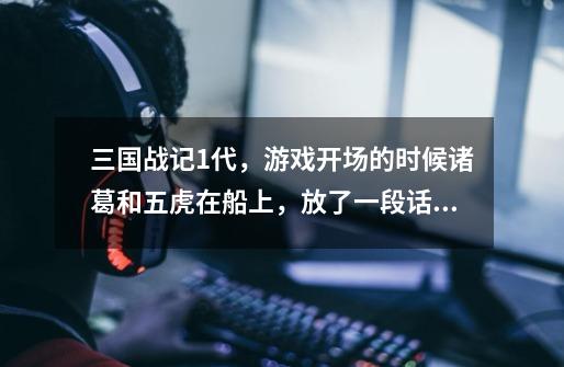 三国战记1代，游戏开场的时候诸葛和五虎在船上，放了一段话，那一段话是什么-第1张-游戏信息-龙启网