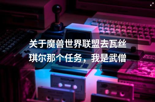 关于魔兽世界联盟去瓦丝琪尔那个任务,我是武僧-第1张-游戏信息-龙启网