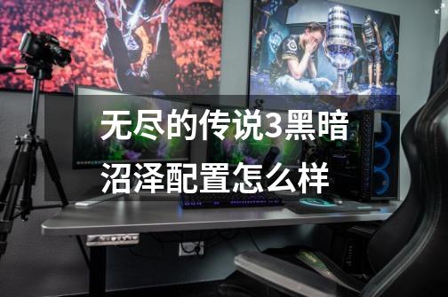 无尽的传说3黑暗沼泽配置怎么样-第1张-游戏信息-龙启网