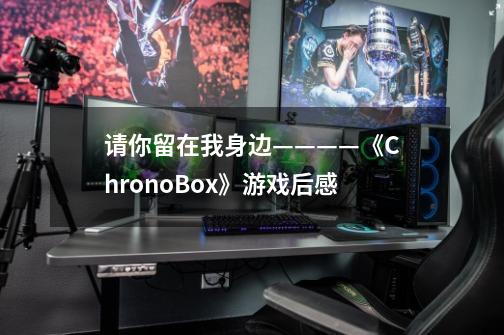 请你留在我身边————《ChronoBox》游戏后感-第1张-游戏信息-龙启网