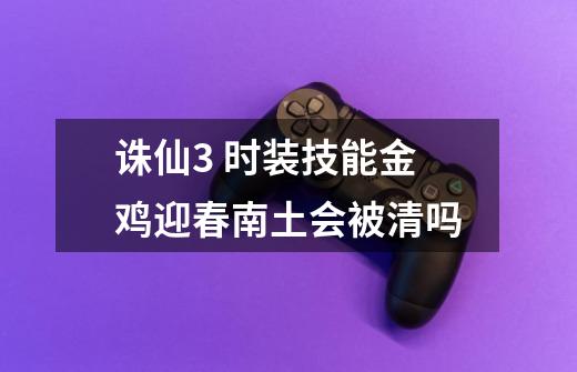 诛仙3 时装技能金鸡迎春南土会被清吗-第1张-游戏信息-龙启网
