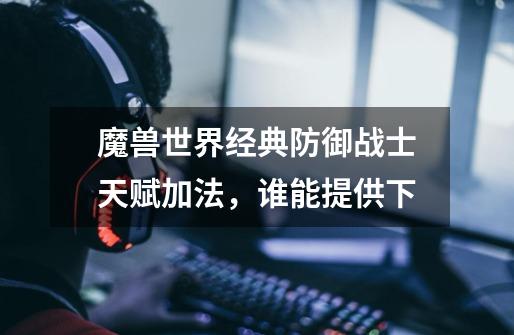 魔兽世界经典防御战士天赋加法,谁能提供下-第1张-游戏信息-龙启网