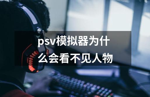 psv模拟器为什么会看不见人物-第1张-游戏信息-龙启网