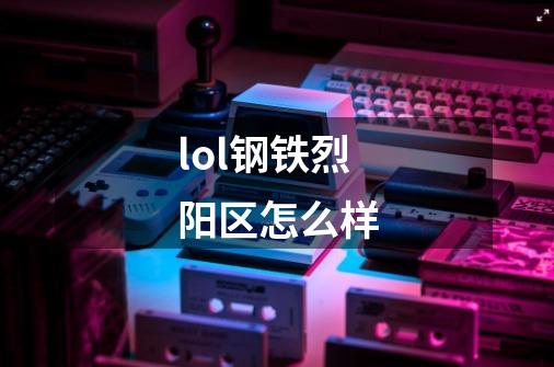 lol钢铁烈阳区怎么样-第1张-游戏信息-龙启网