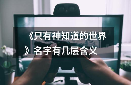 《只有神知道的世界》名字有几层含义-第1张-游戏信息-龙启网