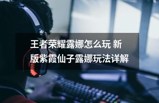 王者荣耀露娜怎么玩 新版紫霞仙子露娜玩法详解-第1张-游戏信息-龙启网
