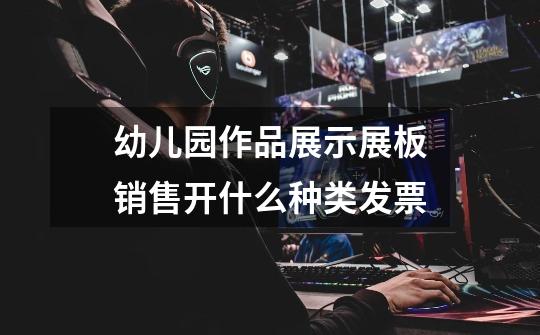 幼儿园作品展示展板销售开什么种类发票-第1张-游戏信息-龙启网