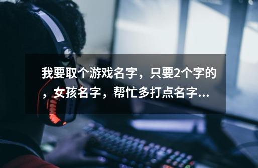 我要取个游戏名字,只要2个字的,女孩名字,帮忙多打点名字出来我选一个-第1张-游戏信息-龙启网