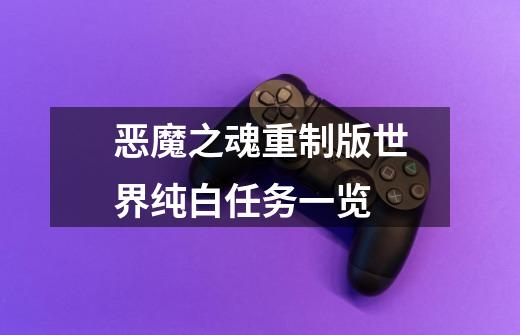 恶魔之魂重制版世界纯白任务一览-第1张-游戏信息-龙启网