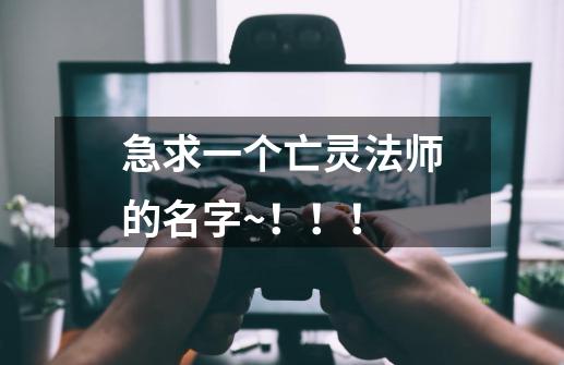 急求一个亡灵法师的名字~！！！-第1张-游戏信息-龙启网