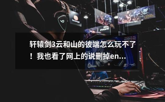轩辕剑3云和山的彼端怎么玩不了!我也看了网上的说删掉env。可是找不到这个文件!!!!!!!!!-第1张-游戏信息-龙启网