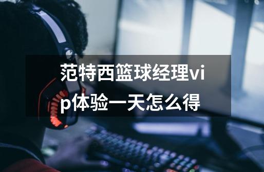 范特西篮球经理vip体验一天怎么得-第1张-游戏信息-龙启网