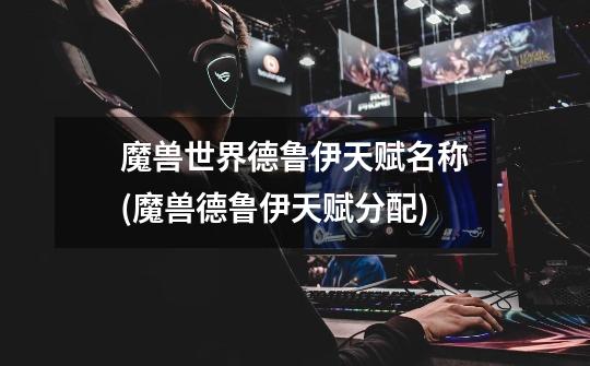魔兽世界德鲁伊天赋名称(魔兽德鲁伊天赋分配)-第1张-游戏信息-龙启网