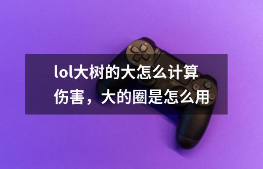 lol大树的大怎么计算伤害，大的圈是怎么用-第1张-游戏信息-龙启网