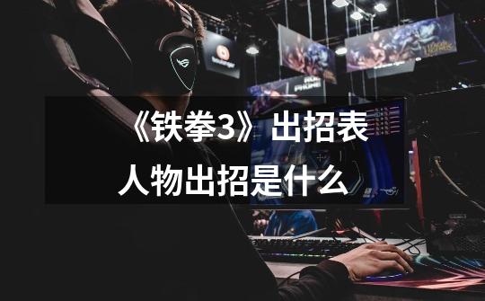 《铁拳3》出招表人物出招是什么-第1张-游戏信息-龙启网