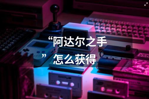 “阿达尔之手”怎么获得-第1张-游戏信息-龙启网