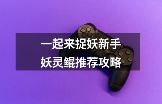 一起来捉妖新手妖灵鲲推荐攻略-第1张-游戏信息-龙启网