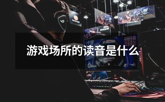 游戏场所的读音是什么-第1张-游戏信息-龙启网
