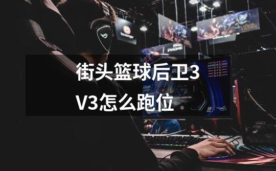 街头篮球后卫3V3怎么跑位-第1张-游戏信息-龙启网