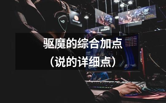 驱魔的综合加点(说的详细点)-第1张-游戏信息-龙启网