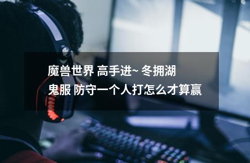 魔兽世界 高手进~ 冬拥湖 鬼服 防守一个人打怎么才算赢-第1张-游戏信息-龙启网