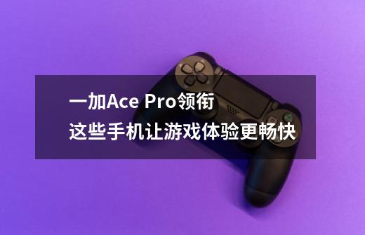 一加Ace Pro领衔 这些手机让游戏体验更畅快-第1张-游戏信息-龙启网