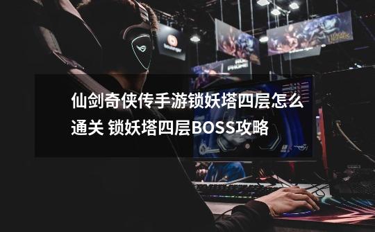 仙剑奇侠传手游锁妖塔四层怎么通关 锁妖塔四层BOSS攻略-第1张-游戏信息-龙启网