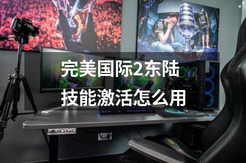 完美国际2东陆技能激活怎么用-第1张-游戏信息-龙启网