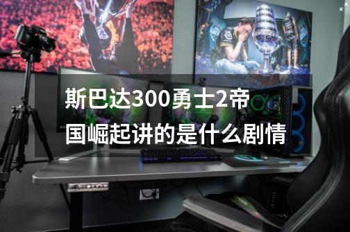 斯巴达300勇士2帝国崛起讲的是什么剧情-第1张-游戏信息-龙启网