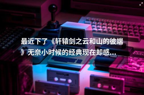 最近下了《轩辕剑之云和山的彼端》无奈小时候的经典现在却感觉画面有些粗糙，求如何将其画面变得精致。-第1张-游戏信息-龙启网