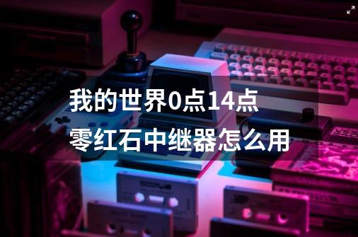我的世界0点14点零红石中继器怎么用-第1张-游戏信息-龙启网
