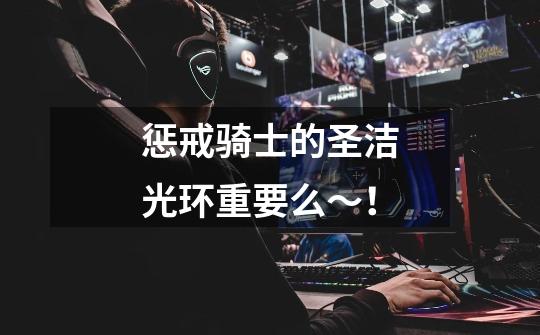 惩戒骑士的圣洁光环重要么~!-第1张-游戏信息-龙启网