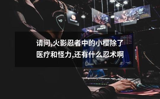 请问,火影忍者中的小樱除了医疗和怪力,还有什么忍术啊-第1张-游戏信息-龙启网