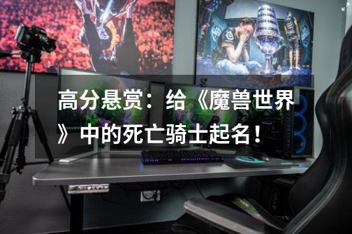 高分悬赏:给《魔兽世界》中的死亡骑士起名!-第1张-游戏信息-龙启网