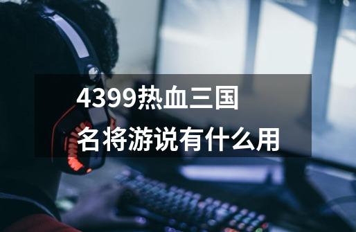 4399热血三国名将游说有什么用-第1张-游戏信息-龙启网
