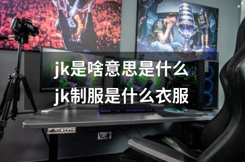 jk是啥意思是什么jk制服是什么衣服-第1张-游戏信息-龙启网