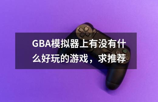 GBA模拟器上有没有什么好玩的游戏,求推荐-第1张-游戏信息-龙启网