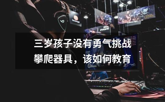 三岁孩子没有勇气挑战攀爬器具,该如何教育-第1张-游戏信息-龙启网