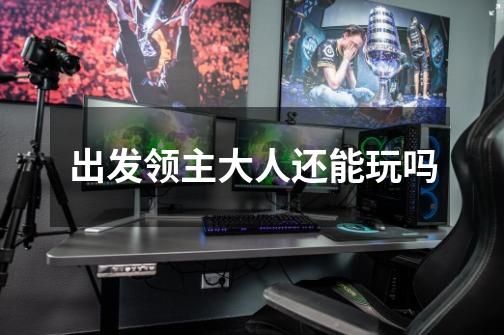 出发领主大人还能玩吗-第1张-游戏信息-龙启网