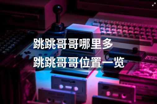跳跳哥哥哪里多 跳跳哥哥位置一览-第1张-游戏信息-龙启网