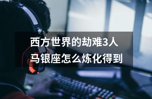 西方世界的劫难3人马银座怎么炼化得到-第1张-游戏信息-龙启网