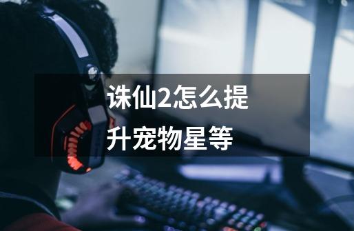 诛仙2怎么提升宠物星等-第1张-游戏信息-龙启网