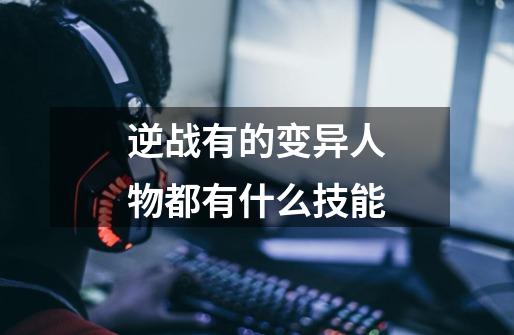 逆战有的变异人物都有什么技能-第1张-游戏信息-龙启网