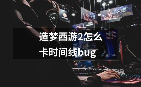 造梦西游2怎么卡时间线bug-第1张-游戏信息-龙启网