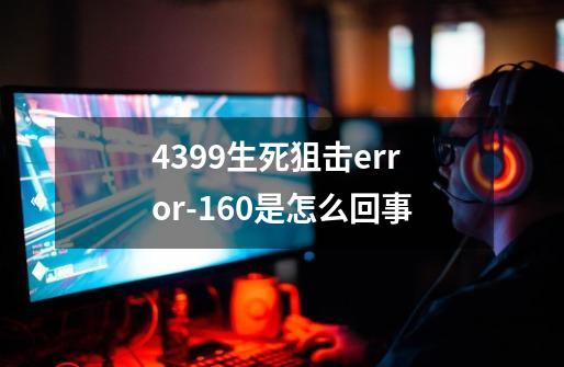 4399生死狙击error-160是怎么回事-第1张-游戏信息-龙启网