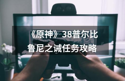 《原神》3.8普尔比鲁尼之诫任务攻略-第1张-游戏信息-龙启网